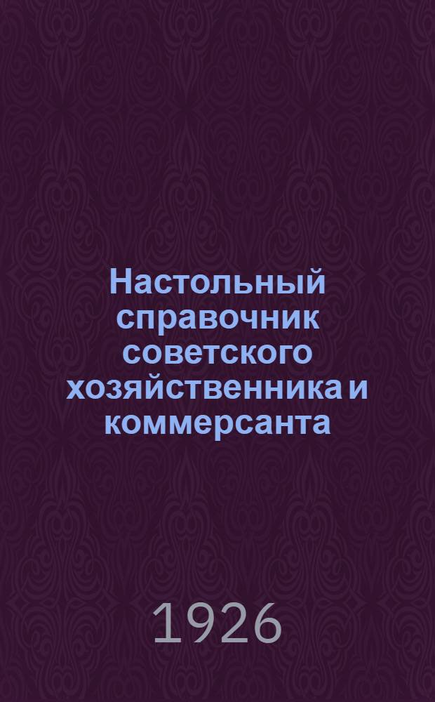 Настольный справочник советского хозяйственника и коммерсанта : Необходимое рук. для кажд. коммерч. работника : Справки по всем вопросам торг.-пром. и трансп.-хоз. д-сти