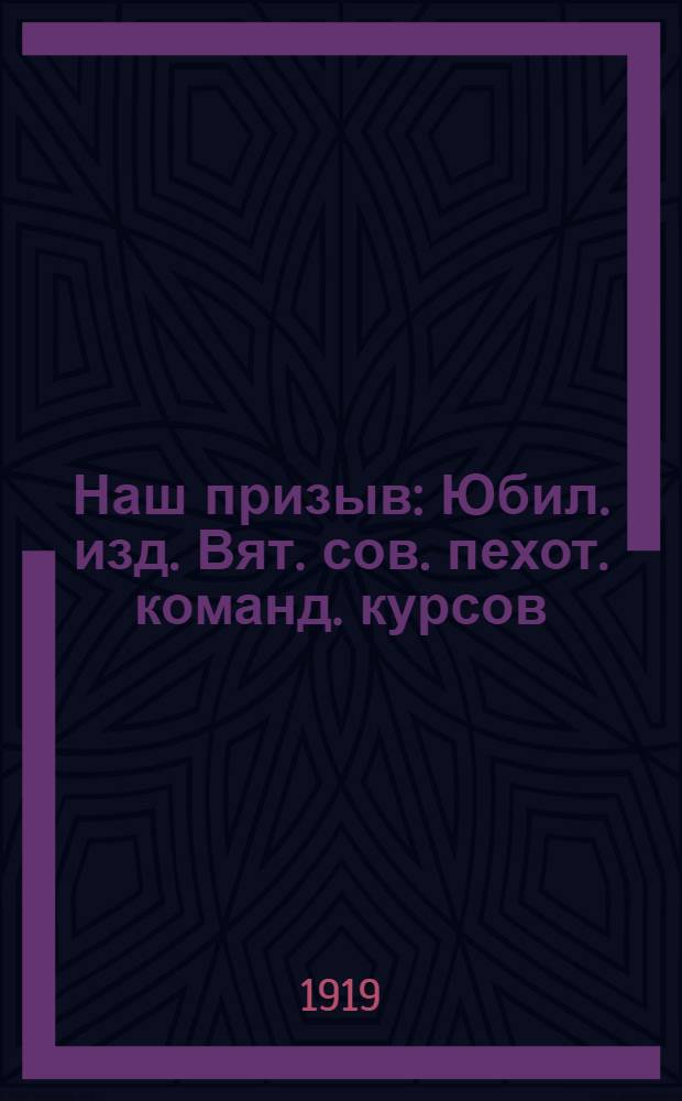 Наш призыв : Юбил. изд. Вят. сов. пехот. команд. курсов : 1918 - дек. - 1919 : Очерки, ст., стихи