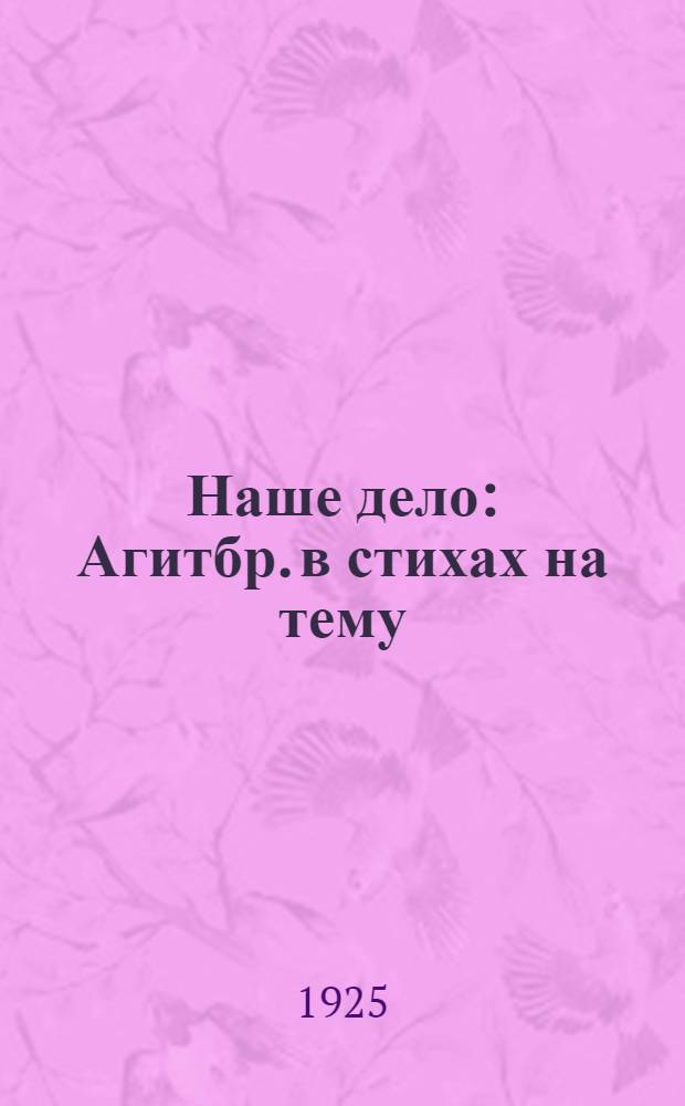 Наше дело : Агитбр. в стихах на тему: "Социальное страхование - дело самих рабочих"