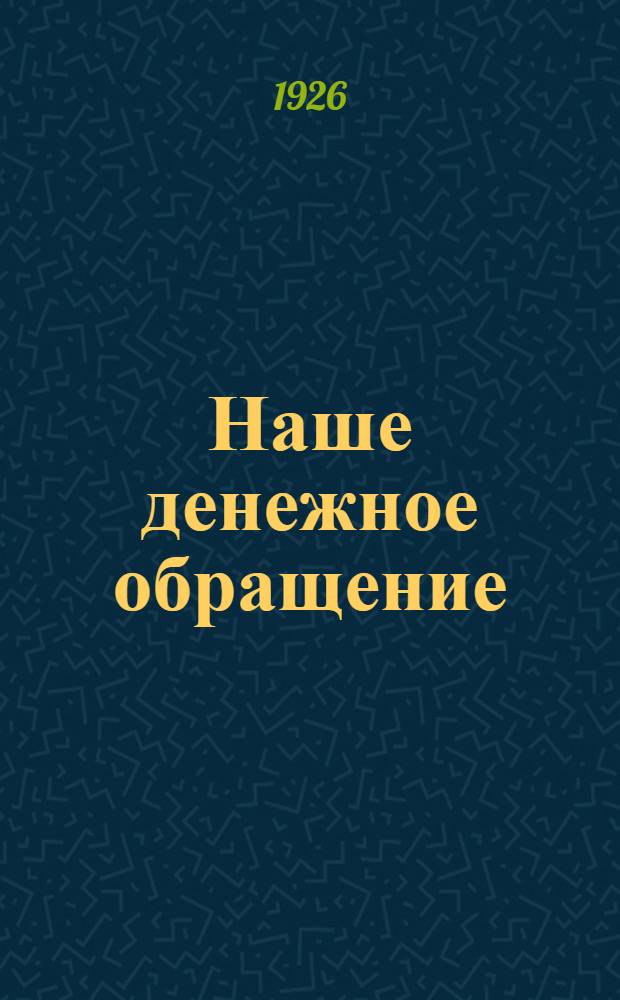 Наше денежное обращение : Сб. материалов по истории денеж. обращения в 1914-1925 г.г. : По материалам Валют. упр. Нар. ком. финансов СССР