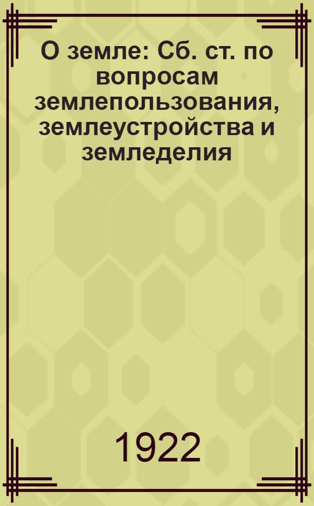 О земле : Сб. ст. по вопросам землепользования, землеустройства и земледелия