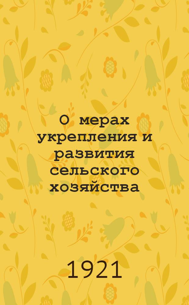 О мерах укрепления и развития сельского хозяйства : 1. Инструкция о порядке составления плана обязат. засева : 2. Инструкция о порядке и способах создания семен. фонда и сохранения семян для полного засева : Закон VIII Всерос. съезда сов...