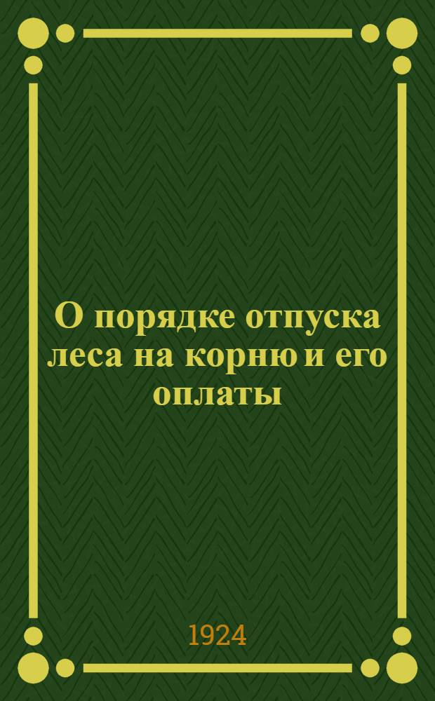 О порядке отпуска леса на корню и его оплаты : Инструкция Экосо РСФСР 21/VII 1924 г. и циркуляр. разъяснение