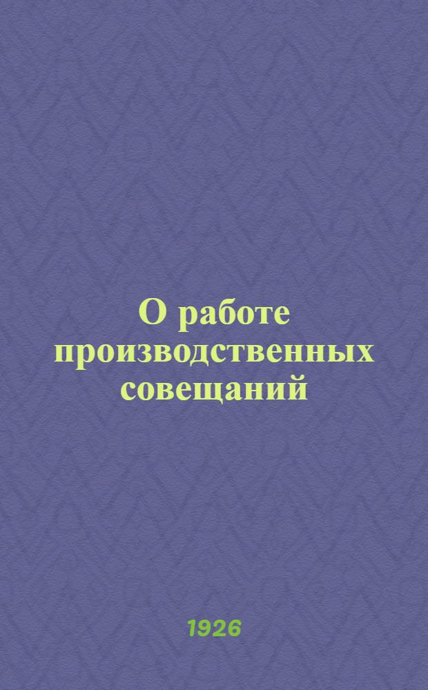 О работе производственных совещаний : Важнейшие решения о производств. совещ. высш. проф. и хоз.-органов
