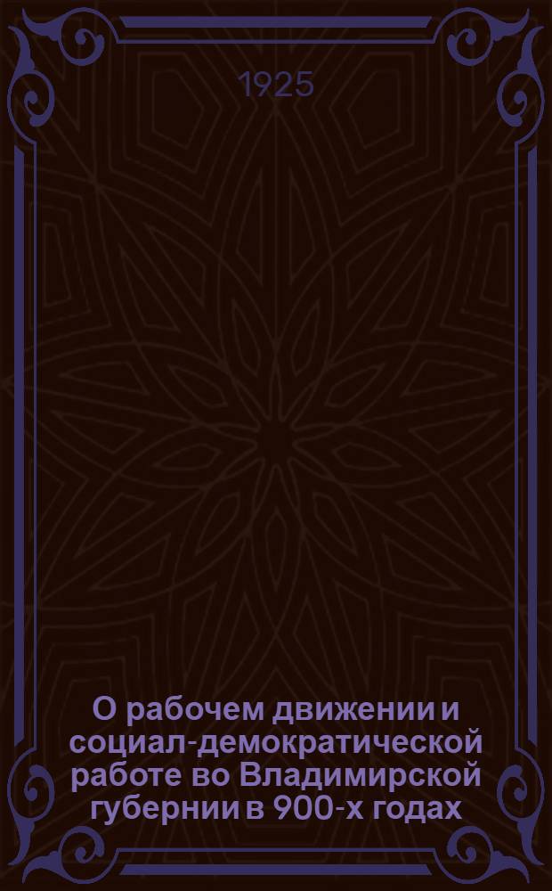 О рабочем движении и социал-демократической работе во Владимирской губернии в 900-х годах : К двадцатилетию первой рус. революции