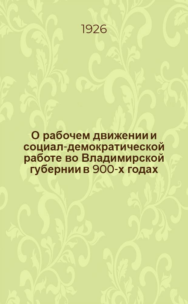 О рабочем движении и социал-демократической работе во Владимирской губернии в 900-х годах : [К двадцатилетию первой рус. революции]. Вып.1