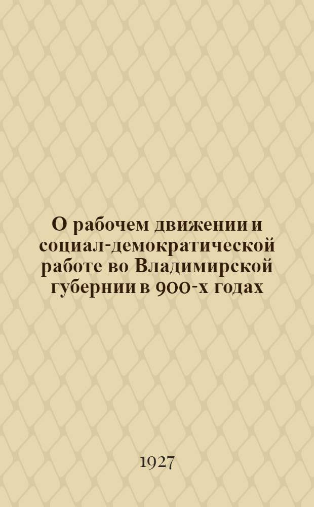 О рабочем движении и социал-демократической работе во Владимирской губернии в 900-х годах : [К двадцатилетию первой рус. революции]. Вып.3 : Рабочее движение и социал-демократическая работа во Владимирской губернии