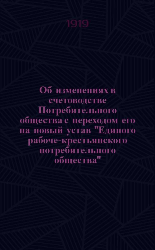 Об изменениях в счетоводстве Потребительного общества с переходом его на новый устав "Единого рабоче-крестьянского потребительного общества" : Инструктор. коллегиям союзов потреб. о-в