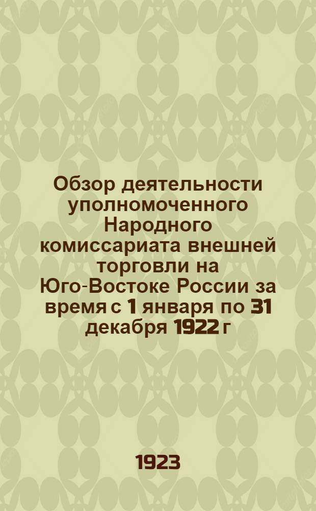 Обзор деятельности уполномоченного Народного комиссариата внешней торговли на Юго-Востоке России за время с 1 января по 31 декабря 1922 г.