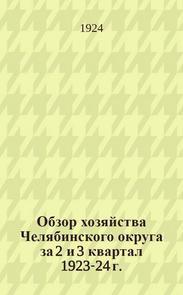 Обзор хозяйства Челябинского округа за 2 и 3 квартал 1923-24 г. : (Янв.-июнь 1924 г.)