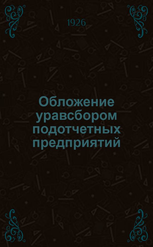 Обложение уравсбором подотчетных предприятий : Циркуляр НКФ СССР от 19 дек. 1925 г. № 217 о порядке применения утвержден. 4 сент. 1925 г. Правил обложения уравсбором подотчет. предприятий