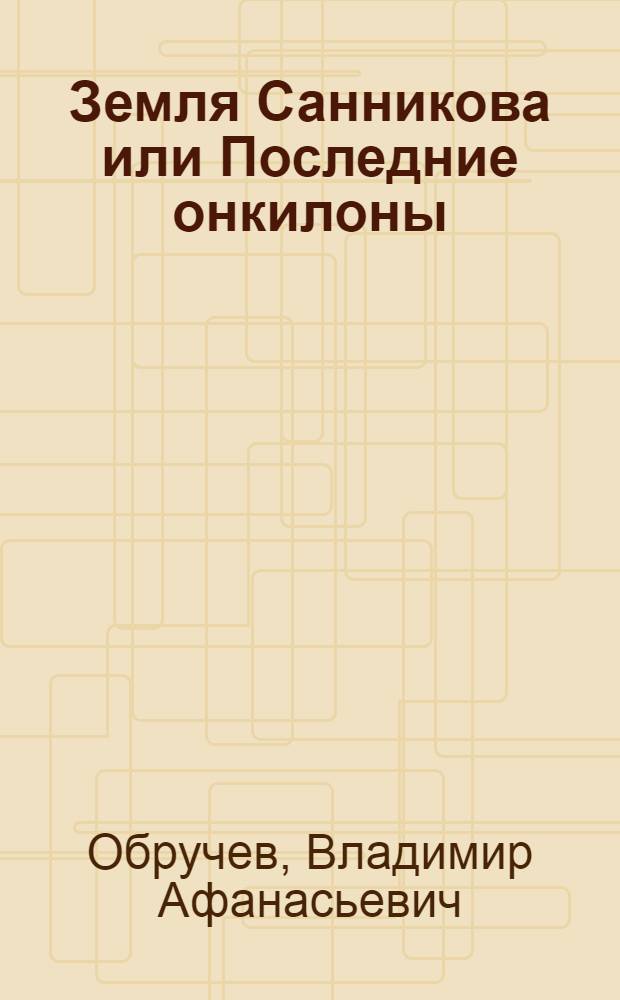 Земля Санникова или Последние онкилоны : Науч.-фантаст. роман