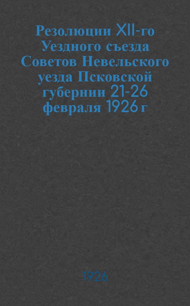 Резолюции XII-го Уездного съезда Советов Невельского уезда Псковской губернии 21-26 февраля 1926 г.