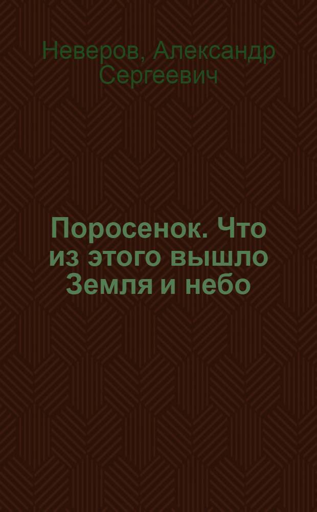 Поросенок. [Что из этого вышло Земля и небо] : Рассказы