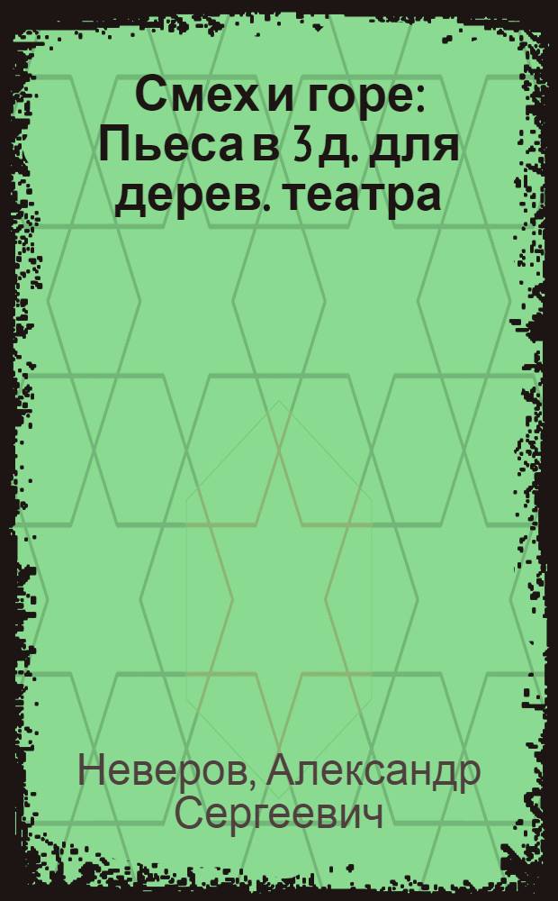 Смех и горе : Пьеса в 3 д. для дерев. театра