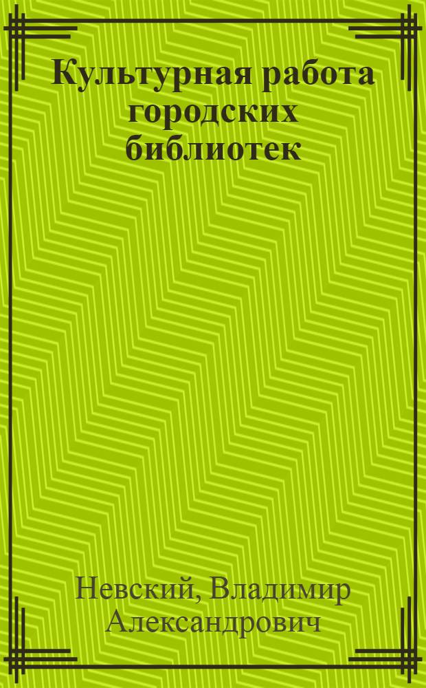Культурная работа городских библиотек : (740 практ. занятий для подготовки библиотекаря к культ. работе)