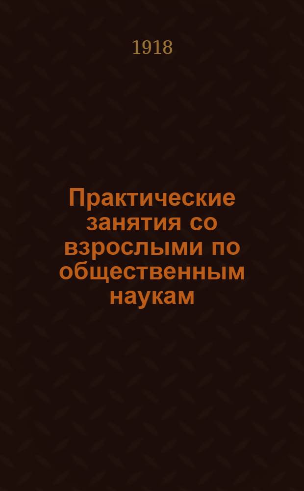 Практические занятия со взрослыми по общественным наукам : (Пособие для клубов и школ взрослых)
