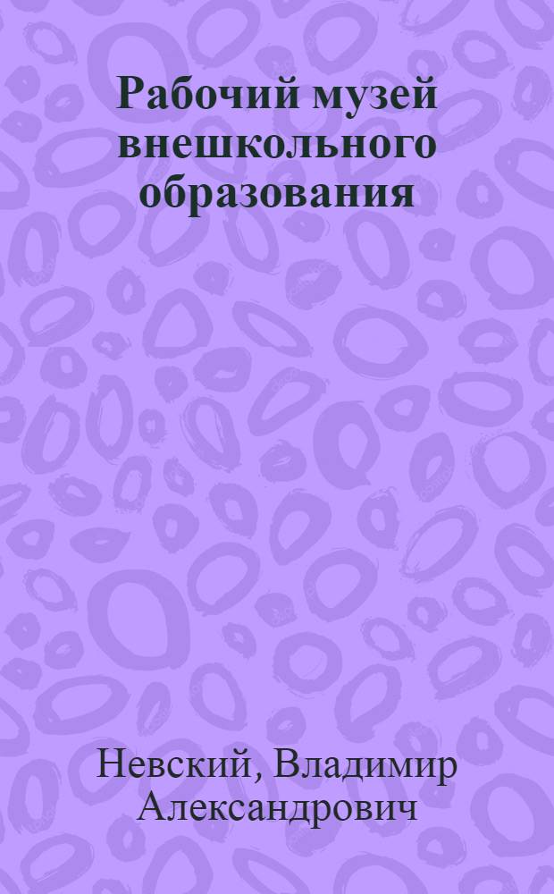 Рабочий музей внешкольного образования : (Открытое письмо-инструкция по организации кабинетов внешк. образования ко всем политпросвет. подотд.)