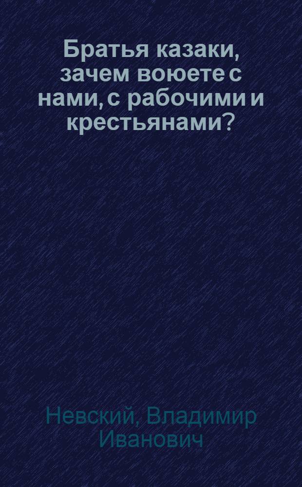 Братья казаки, зачем воюете с нами, с рабочими и крестьянами?