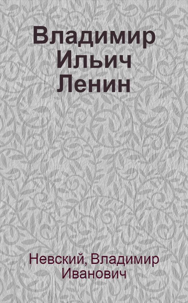Владимир Ильич Ленин (Ульянов) : 1870-1924
