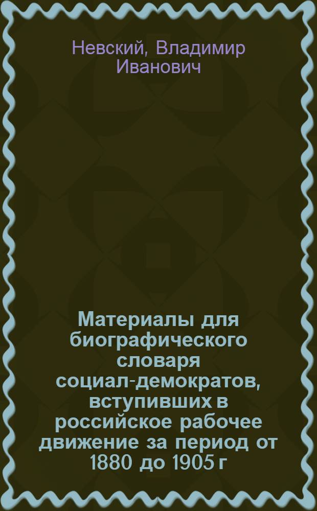 Материалы для биографического словаря социал-демократов, вступивших в российское рабочее движение за период от 1880 до 1905 г.