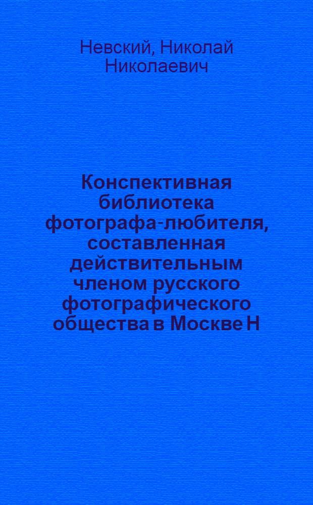 Конспективная библиотека фотографа-любителя, [составленная действительным членом русского фотографического общества в Москве Н.Н.Невским]
