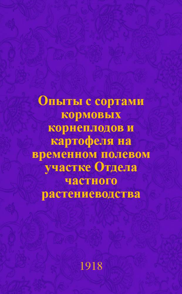 Опыты с сортами кормовых корнеплодов и картофеля на временном полевом участке Отдела частного растениеводства. К вопросу об исследовании влияния климатических условий на состав масла растений : (Имение Княжий двор Новг. губ. Старорус. уезда) : 1913-1915 гг