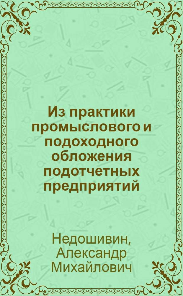 Из практики промыслового и подоходного обложения подотчетных предприятий : Пособие для бухгалтеров при составлении год. (операц.) отчетов по предприятиям, обяз. публич. отчетностью