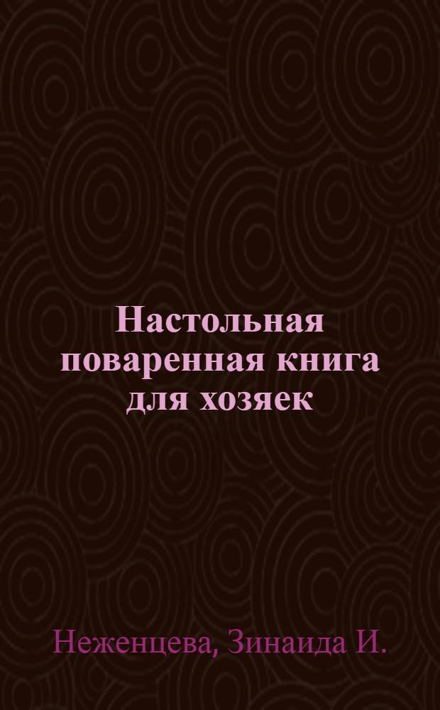 Настольная поваренная книга для хозяек : Сост. по программе б. Кулинар. шк. Зинаиды Неженцевой