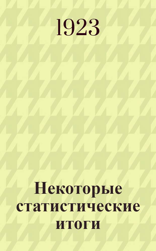 Некоторые статистические итоги : Сб. : Материалы для добровол. корреспондента Губстатбюро