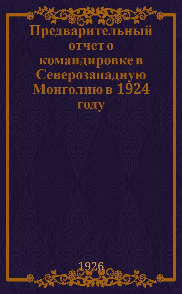 Предварительный отчет о командировке в Северозападную Монголию в 1924 году : Представлено акад. А.Е.Ферсманом в засед. Отд-ния физ.-мат. наук 30 сент 1925 г.