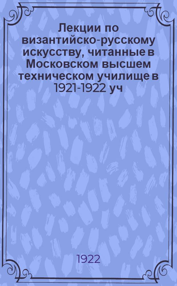 Лекции по византийско-русскому искусству, читанные в Московском высшем техническом училище в 1921-1922 уч. году