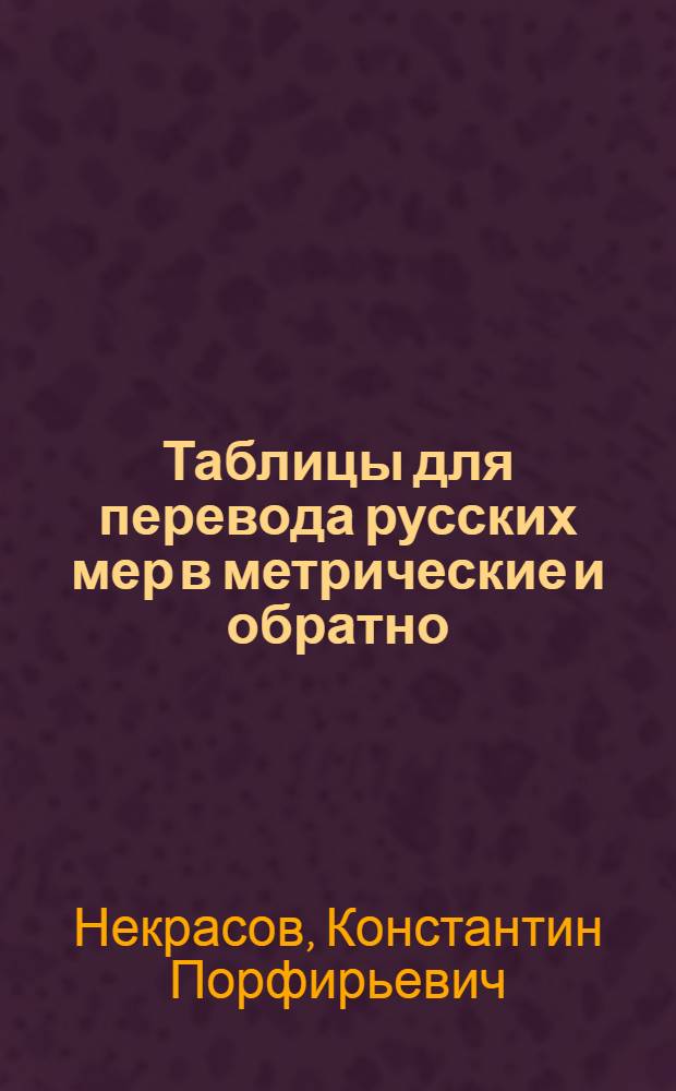 Таблицы для перевода русских мер в метрические и обратно; таблицы для определения стоимости товаров, измеренных в метрических мерах, по цене единицы в русских мерах и для перевода цен с метрических мер на русские : По данным Гл. палаты мер и весов