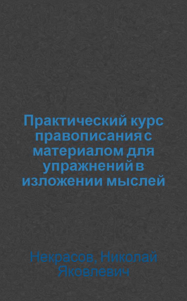 Практический курс правописания с материалом для упражнений в изложении мыслей : Рук. для учащихся в нач. уч-щах, в 2-х вып