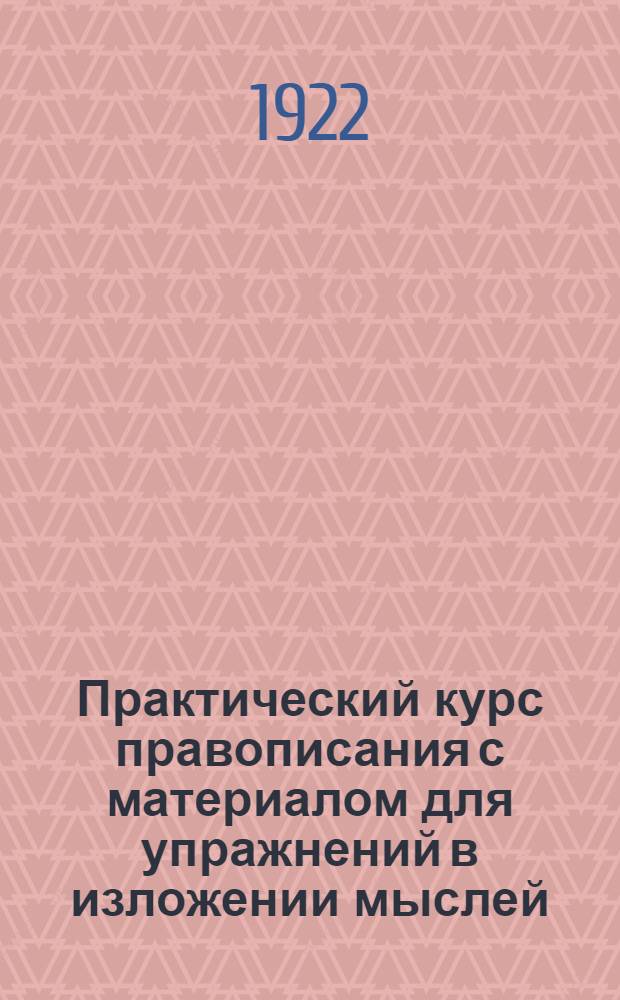 Практический курс правописания с материалом для упражнений в изложении мыслей : Рук. для учащихся в нач. уч-щах, в 2-х вып. Вып.1