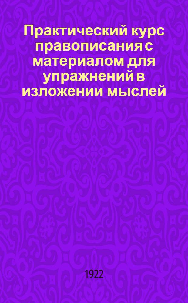 Практический курс правописания с материалом для упражнений в изложении мыслей : Рук. для учащихся в нач. уч-щах В 2-х вып. Вып.1