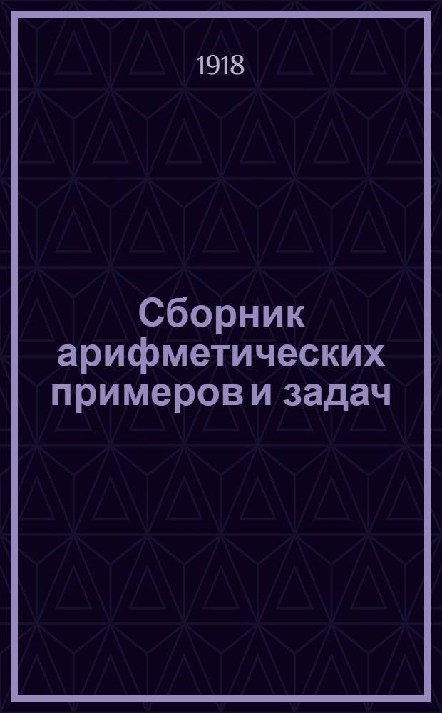 Сборник арифметических примеров и задач : Рук. для учащихся в нач. уч-щах в 3-х вып. Вып.2 : Примеры на числа первой тысячи