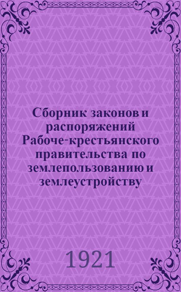 Сборник законов и распоряжений Рабоче-крестьянского правительства по землепользованию и землеустройству