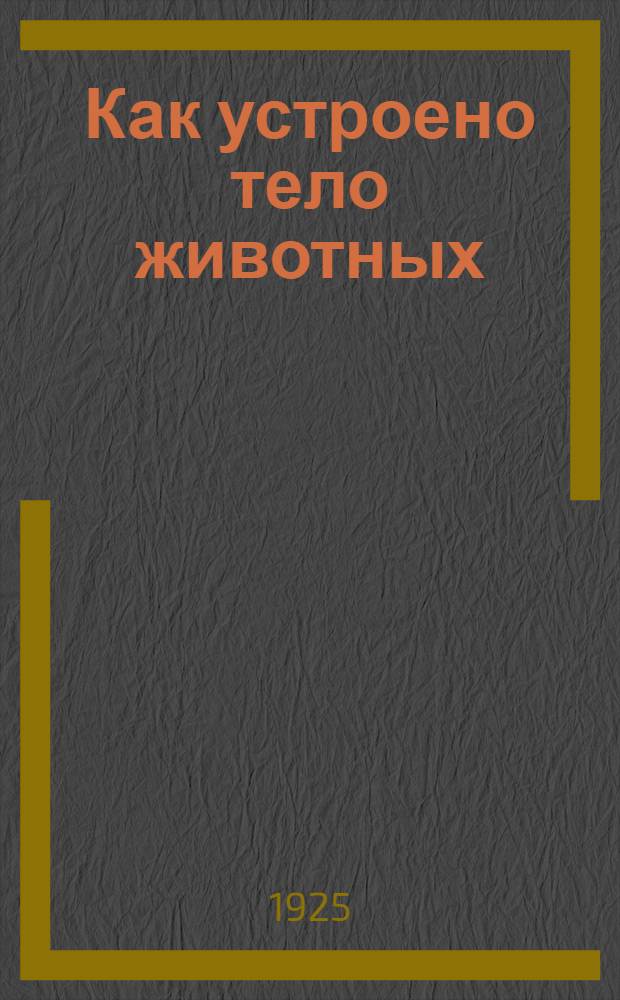 Как устроено тело животных : Крат. очерк анатомии и физиологии домаш. млекопитающих и птиц