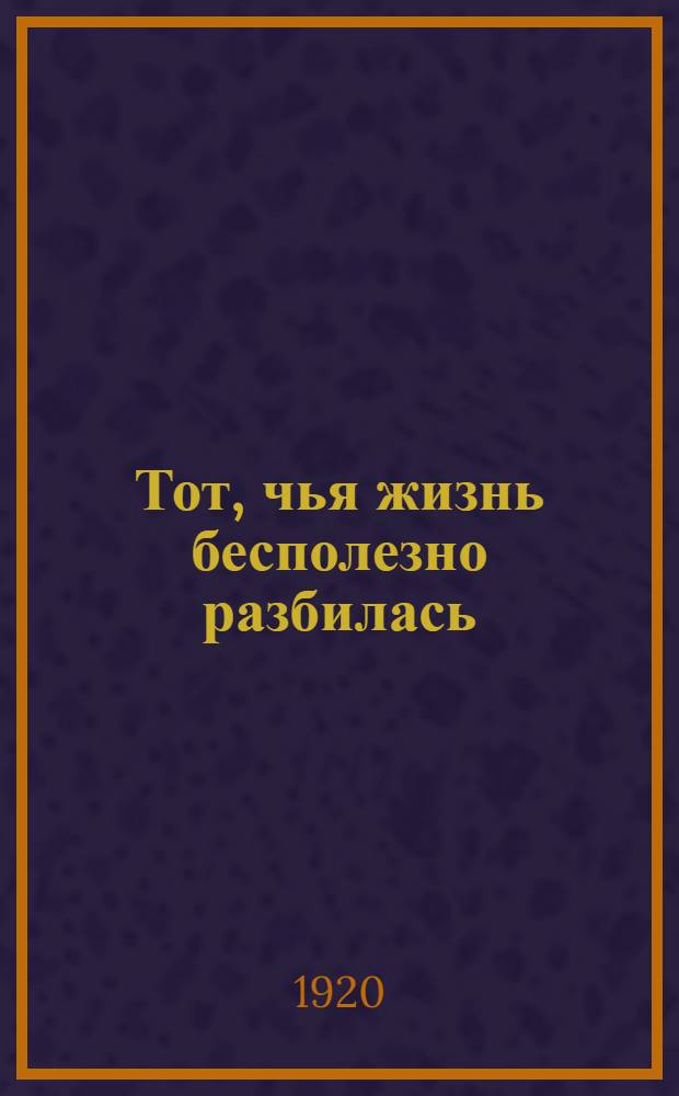 Тот, чья жизнь бесполезно разбилась : Пьеса в 1 акте
