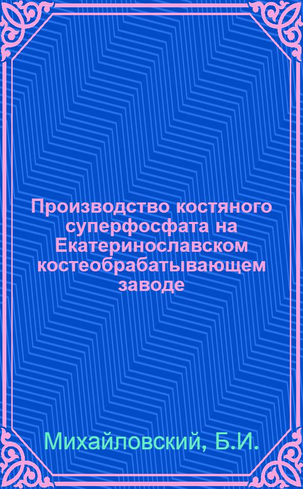 Производство костяного суперфосфата на Екатеринославском костеобрабатывающем заводе : Пособие для мастеров и лаборантов з-да и химиков сахар. з-дов