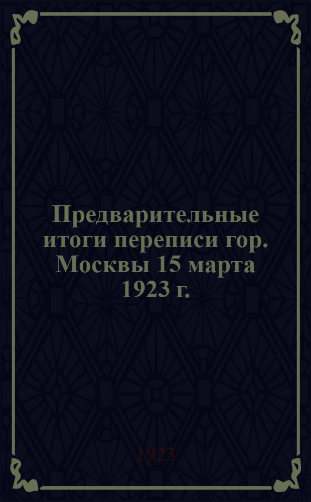 Предварительные итоги переписи гор. Москвы 15 марта 1923 г.
