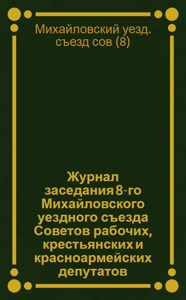 Журнал заседания 8-го Михайловского уездного съезда Советов рабочих, крестьянских и красноармейских депутатов : 17-18 апреля 1920 г