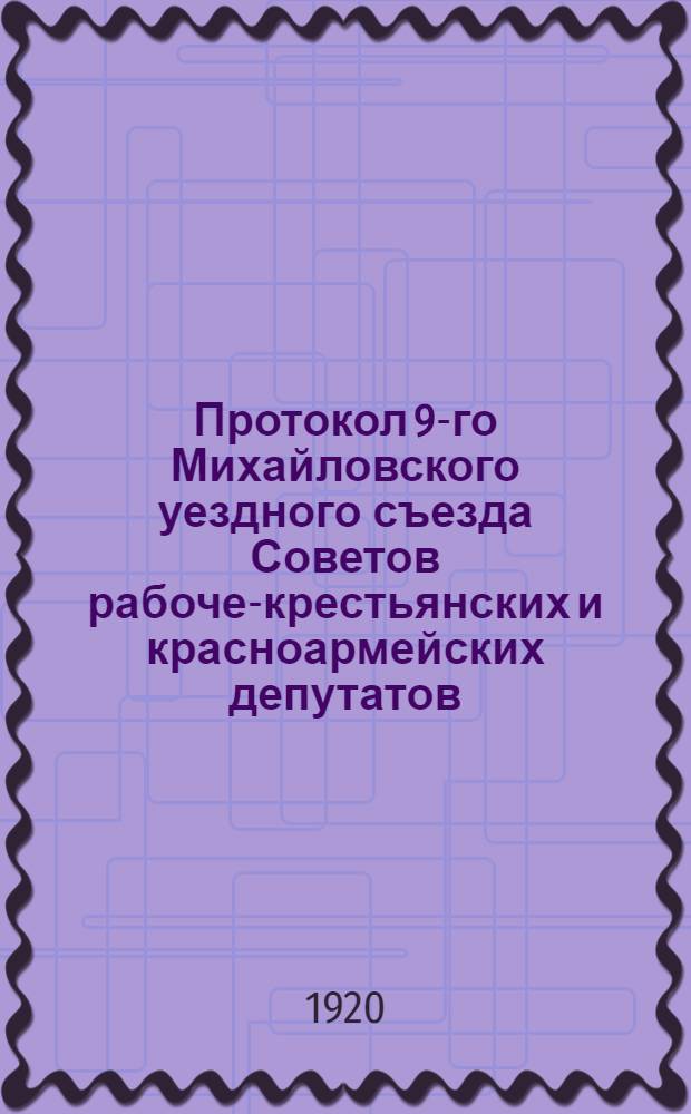 Протокол 9-го Михайловского уездного съезда Советов рабоче-крестьянских и красноармейских депутатов : от 10-11 июня 1920 г