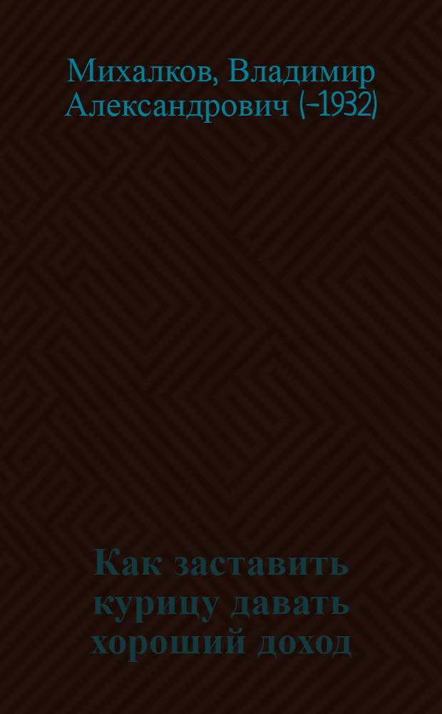 Как заставить курицу давать хороший доход : Соврем. состояние куроводства в крестьян. и поселковых хоз-вах и меры к поднятию его доходности