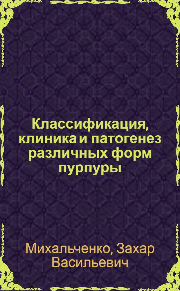 Классификация, клиника и патогенез различных форм пурпуры : Из Госпит. терапевт. клиники Киев. мед. ин0та (Дир. - проф. В.В.Виноградов)