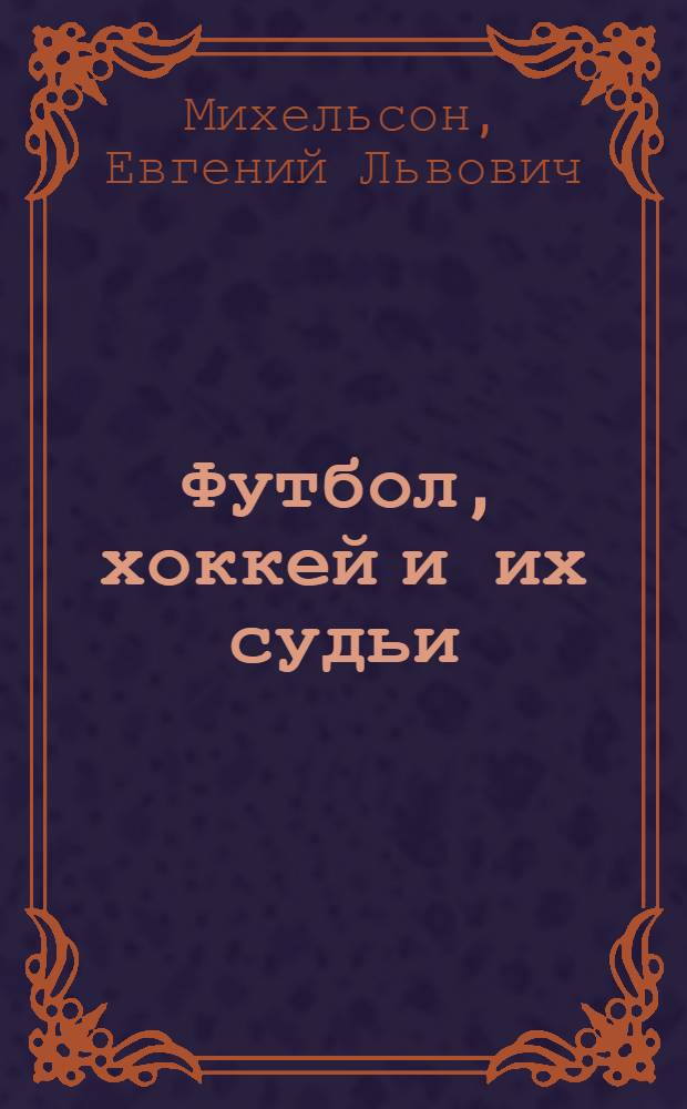 Футбол, хоккей и их судьи : руководство по судейству для судей, игроков, зрителей и администраторов спортивных игр : с 18 чертежами в тексте