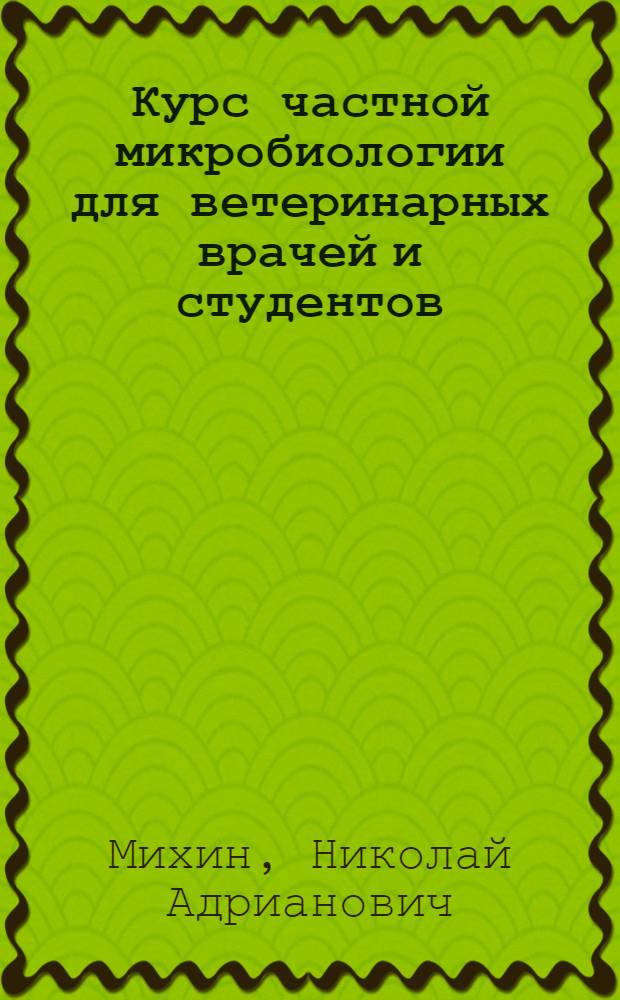 Курс частной микробиологии для ветеринарных врачей и студентов : С бактериол. диагностикой инфекцион. болезней домаш. животных, учением об иммунитете, вакцинах, сыворотках и протеиновой терапии