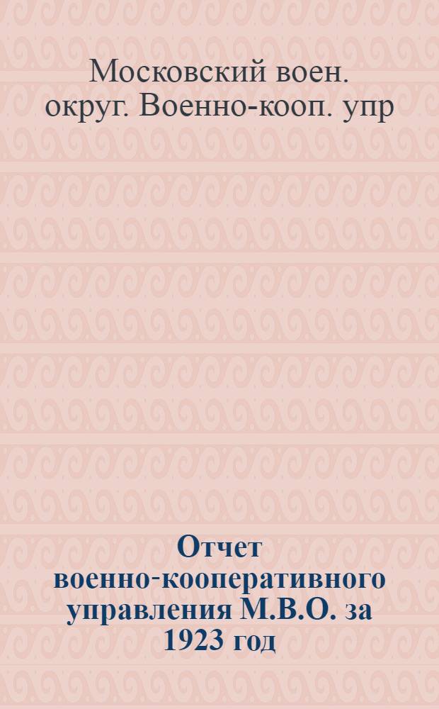 Отчет военно-кооперативного управления М.В.О. за 1923 год : Воторому собр. уполномоченных Военно-кооп. упр. Моск. воен. округа