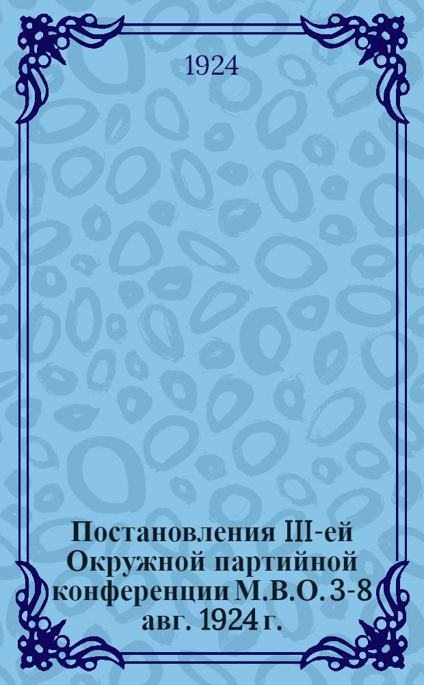 Постановления III-ей Окружной партийной конференции М.В.О. 3-8 авг. 1924 г.